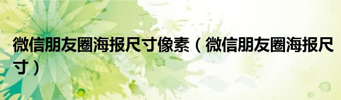 微信朋友圈海报尺寸像素（微信朋友圈海报尺寸）