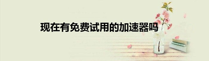 现在有免费试用的加速器吗