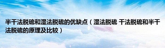 半干法脱硫和湿法脱硫的优缺点（湿法脱硫 干法脱硫和半干法脱硫的原理及比较）