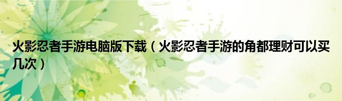 火影忍者手游电脑版下载（火影忍者手游的角都理财可以买几次）