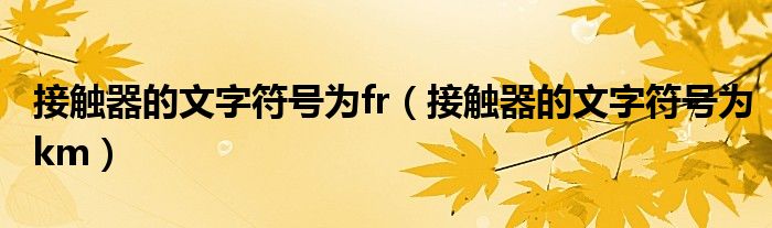 接触器的文字符号为fr（接触器的文字符号为km）