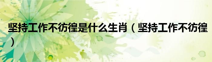 坚持工作不彷徨是什么生肖（坚持工作不彷徨）