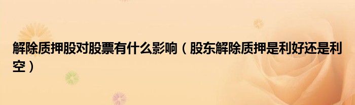 解除质押股对股票有什么影响（股东解除质押是利好还是利空）