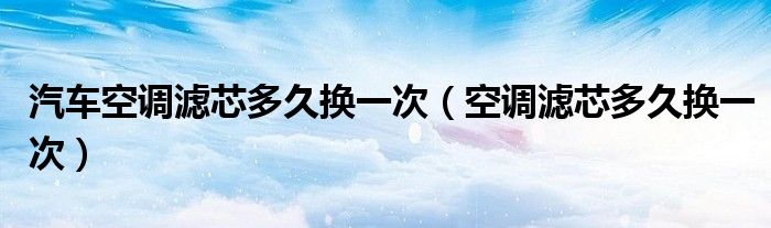 汽车空调滤芯多久换一次（空调滤芯多久换一次）