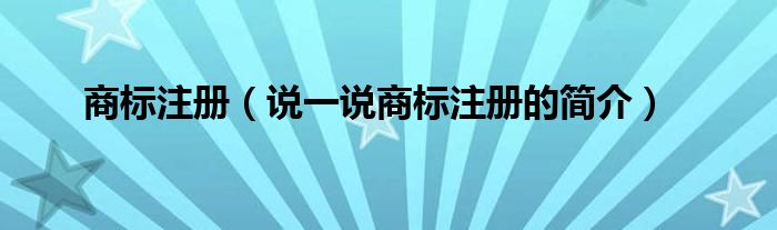 商标注册（说一说商标注册的简介）