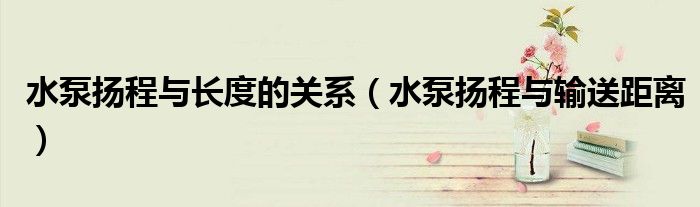水泵扬程与长度的关系（水泵扬程与输送距离）
