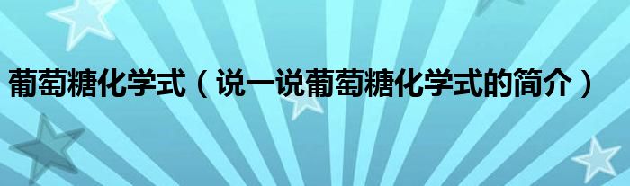 葡萄糖化学式（说一说葡萄糖化学式的简介）