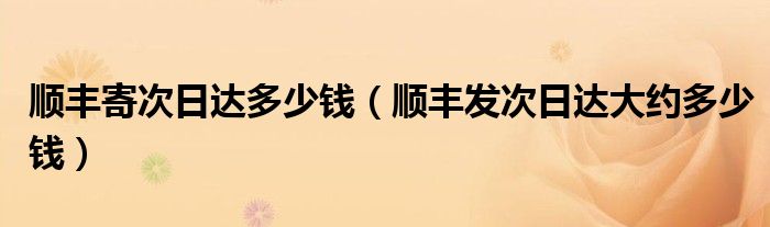 顺丰寄次日达多少钱（顺丰发次日达大约多少钱）