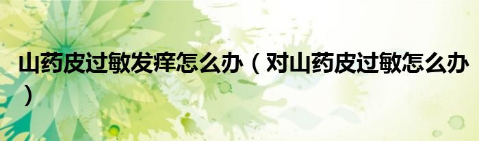 山药皮过敏发痒怎么办（对山药皮过敏怎么办）
