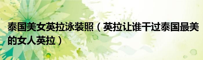 泰国美女英拉泳装照（英拉让谁干过泰国最美的女人英拉）
