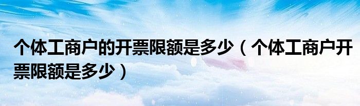 个体工商户的开票限额是多少（个体工商户开票限额是多少）