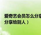 爱奇艺会员怎么分享给别人手机不在身边（爱奇艺会员怎么分享给别人）