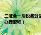 三证合一后税务登记需要什么资料（三证合一后税务登记证办理流程）