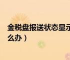 金税盘报送状态显示未报送（金税盘处于报税期不能开票怎么办）