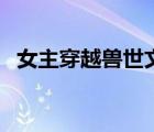 女主穿越兽世文笔好（女主穿越兽世小说）
