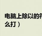 电脑上除以的符号怎么打出来（除以的符号怎么打）