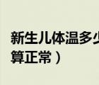 新生儿体温多少算是正常（新生儿体温多少度算正常）