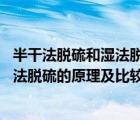 半干法脱硫和湿法脱硫的优缺点（湿法脱硫 干法脱硫和半干法脱硫的原理及比较）