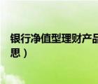 银行净值型理财产品是什么意思（银行理财净值型是什么意思）