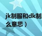 jk制服和dk制服是什么意思（jk dk制服是什么意思）