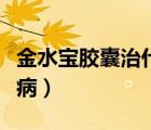 金水宝胶囊治什么病最好（金水宝胶囊治什么病）