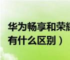 华为畅享和荣耀一样吗（华为畅享和华为荣耀有什么区别）