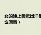 女的晚上睡觉出汗是怎么回事男的（女人晚上睡觉出汗是怎么回事）