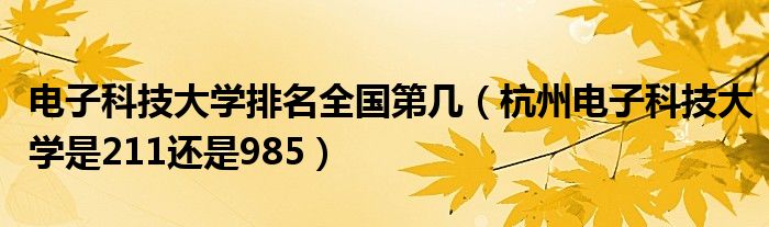 电子科技大学排名全国第几（杭州电子科技大学是211还是985）