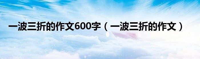 一波三折的作文600字（一波三折的作文）