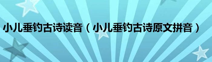 小儿垂钓古诗读音（小儿垂钓古诗原文拼音）