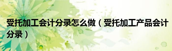 受托加工会计分录怎么做（受托加工产品会计分录）