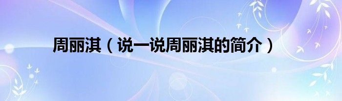 周丽淇（说一说周丽淇的简介）