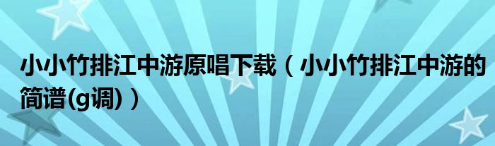 小小竹排江中游原唱下载（小小竹排江中游的简谱(g调)）
