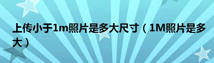 上传小于1m照片是多大尺寸（1M照片是多大）