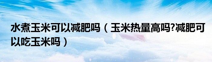 水煮玉米可以减肥吗（玉米热量高吗?减肥可以吃玉米吗）