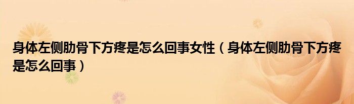身体左侧肋骨下方疼是怎么回事女性（身体左侧肋骨下方疼是怎么回事）