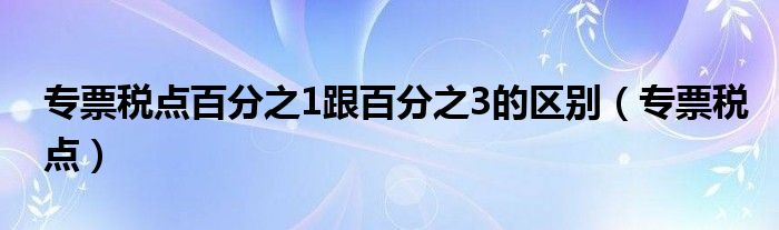 专票税点百分之1跟百分之3的区别（专票税点）