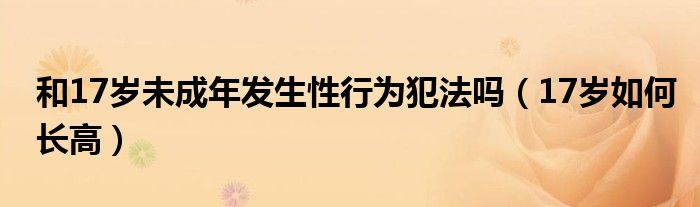 和17岁未成年发生性行为犯法吗（17岁如何长高）