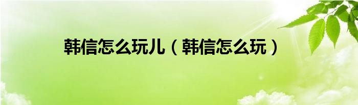韩信怎么玩儿（韩信怎么玩）