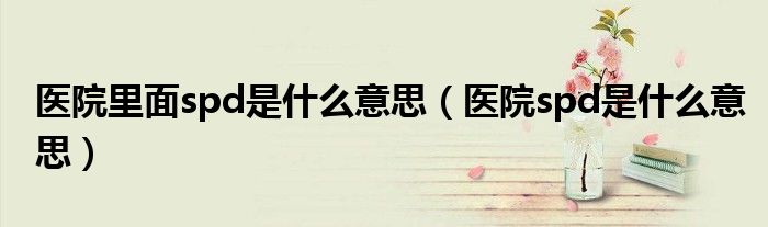 医院里面spd是什么意思（医院spd是什么意思）
