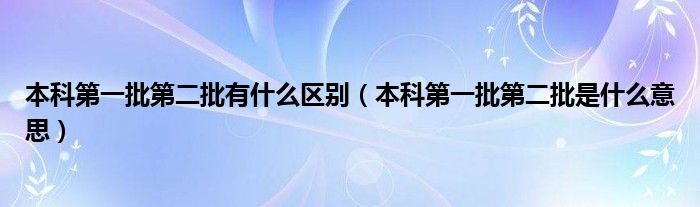 本科第一批第二批有什么区别（本科第一批第二批是什么意思）