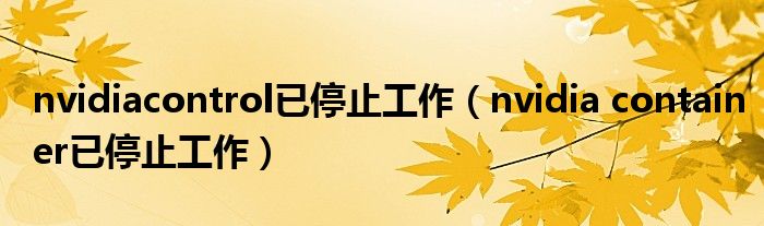 nvidiacontrol已停止工作（nvidia container已停止工作）