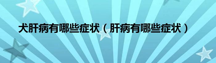 犬肝病有哪些症状（肝病有哪些症状）