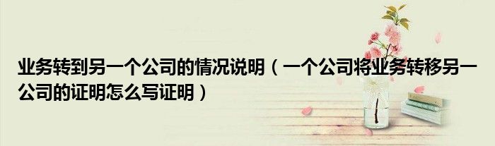 业务转到另一个公司的情况说明（一个公司将业务转移另一公司的证明怎么写证明）