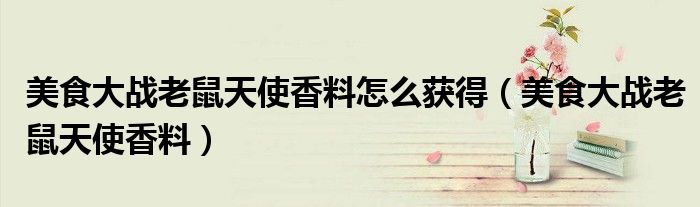 美食大战老鼠天使香料怎么获得（美食大战老鼠天使香料）
