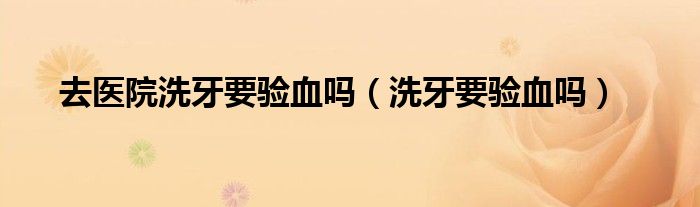 去医院洗牙要验血吗（洗牙要验血吗）