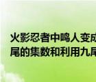 火影忍者中鸣人变成九尾是哪一集（火影忍者中鸣人变成九尾的集数和利用九尾力量的集数）