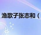 渔歌子张志和（说一说渔歌子张志和的简介）