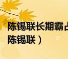 陈锡联长期霸占侄女真相（陈锡联为什么辞职陈锡联）