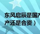 东风启辰是国产还是合资车呢（东风启辰是国产还是合资）